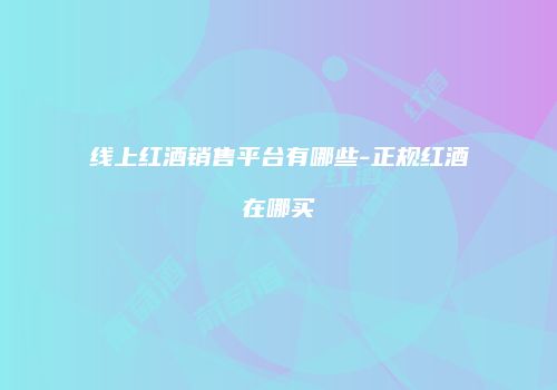 线上红酒销售平台有哪些-正规红酒在哪买