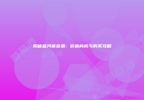 揭秘蓝河葡萄酒：价格构成与购买攻略