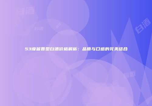 53度酱香型白酒价格解析：品质与口感的完美结合