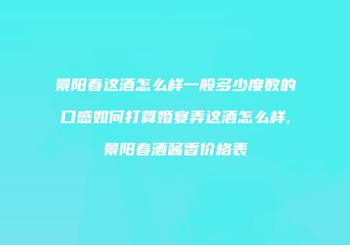 景阳春这酒怎么样一般多少度数的口感如何打算婚宴弄这酒怎么样,景阳春酒酱香价格表