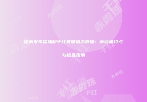 探索发现者陈酿干红与精选赤霞珠：葡萄酒特点与挑选指南