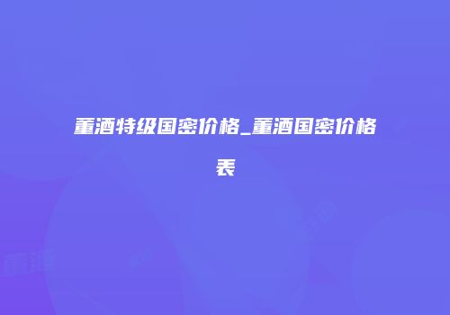 董酒特级国密价格_董酒国密价格表