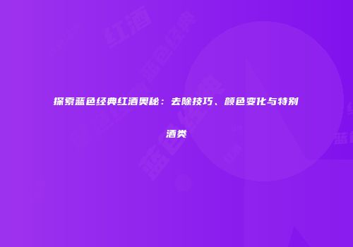 探索蓝色经典红酒奥秘：去除技巧、颜色变化与特别酒类