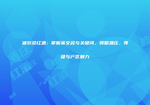 波尔多红酒：掌握英文名与关键词，领略酒庄、等级与产区魅力