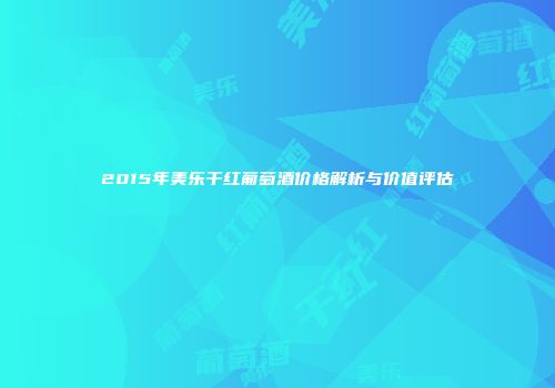 2015年美乐干红葡萄酒价格解析与价值评估