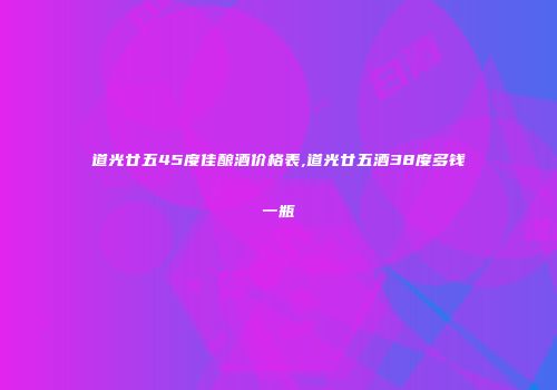 道光廿五45度佳酿酒价格表,道光廿五酒38度多钱一瓶