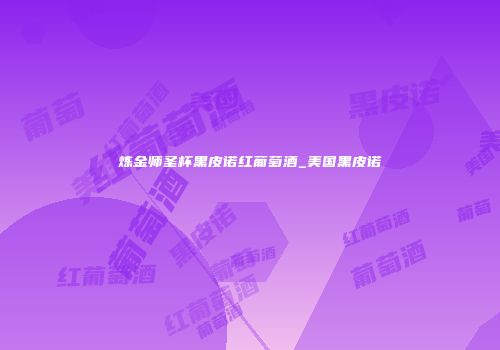 炼金师圣杯黑皮诺红葡萄酒_美国黑皮诺