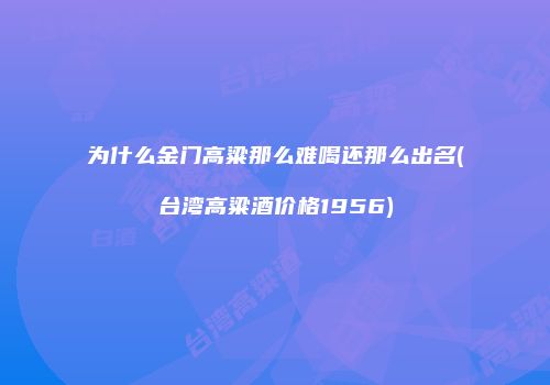 为什么金门高粱那么难喝还那么出名(台湾高粱酒价格1956)