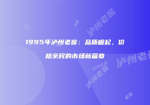 1995年泸州老窖：品质崛起，价格亲民的市场新篇章