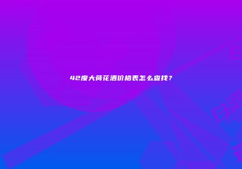 42度大荷花酒价格表怎么查找？