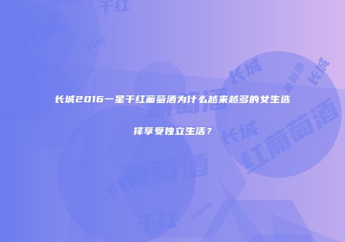 长城2016一星干红葡萄酒为什么越来越多的女生选择享受独立生活？