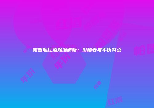 帕图斯红酒深度解析：价格表与年份特点