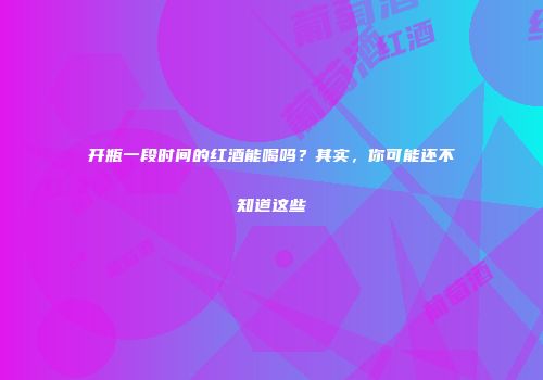 开瓶一段时间的红酒能喝吗？其实，你可能还不知道这些