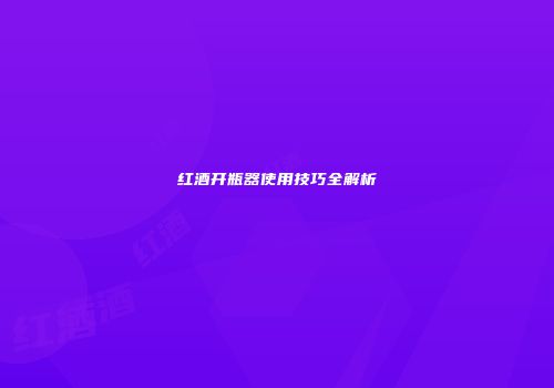 红酒开瓶器使用技巧全解析