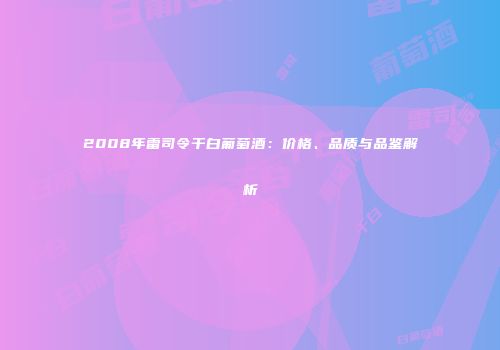 2008年雷司令干白葡萄酒：价格、品质与品鉴解析