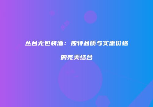 丛台无包装酒：独特品质与实惠价格的完美结合
