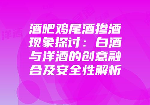 酒吧鸡尾酒掺酒现象探讨：白酒与洋酒的创意融合及安全性解析