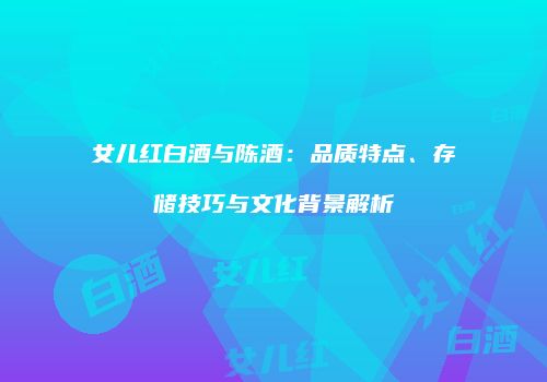 女儿红白酒与陈酒：品质特点、存储技巧与文化背景解析