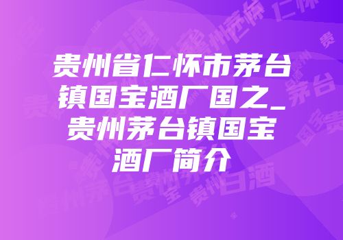 贵州省仁怀市茅台镇国宝酒厂国之_贵州茅台镇国宝酒厂简介