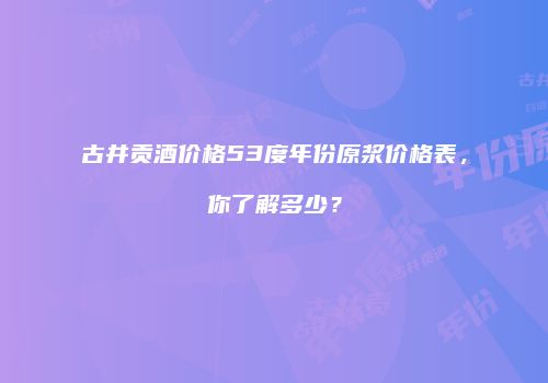 古井贡酒价格53度年份原浆价格表，你了解多少？