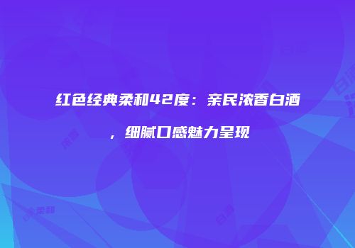 红色经典柔和42度：亲民浓香白酒，细腻口感魅力呈现