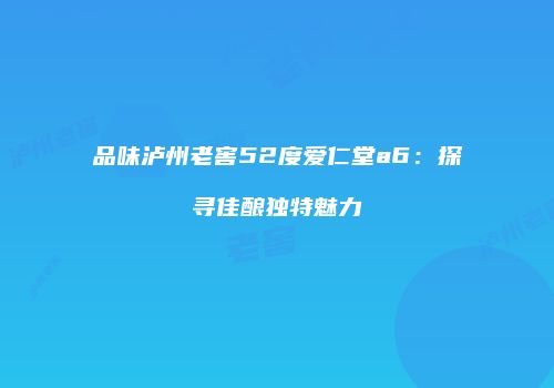 品味泸州老窖52度爱仁堂a6：探寻佳酿独特魅力