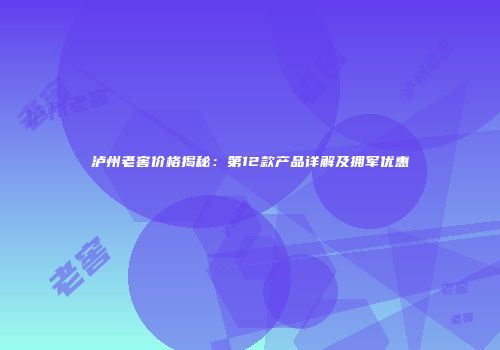 泸州老窖价格揭秘：第12款产品详解及拥军优惠