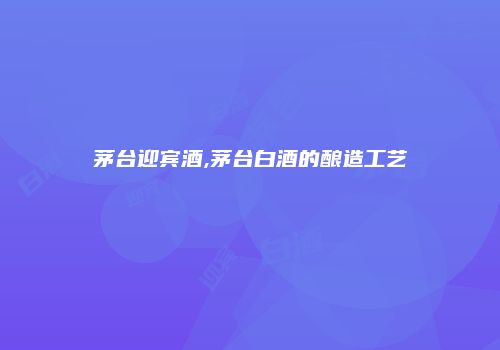 茅台迎宾酒,茅台白酒的酿造工艺