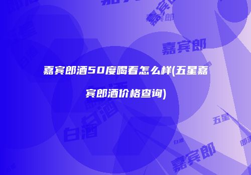 嘉宾郎酒50度喝着怎么样(五星嘉宾郎酒价格查询)