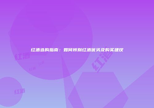 红酒选购指南：如何辨别红酒优劣及购买建议