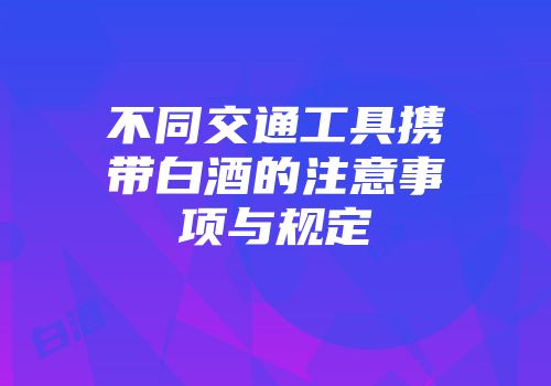 不同交通工具携带白酒的注意事项与规定