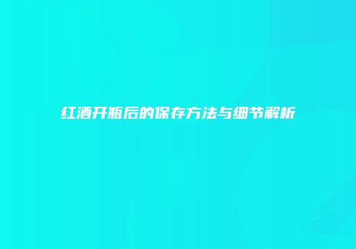 红酒开瓶后的保存方法与细节解析