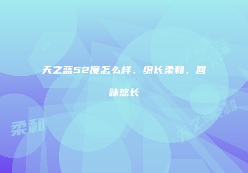 天之蓝52度怎么样，绵长柔和，回味悠长