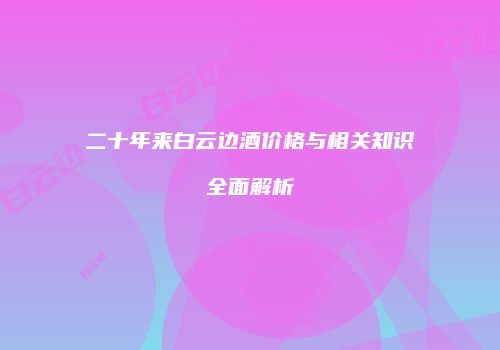二十年来白云边酒价格与相关知识全面解析