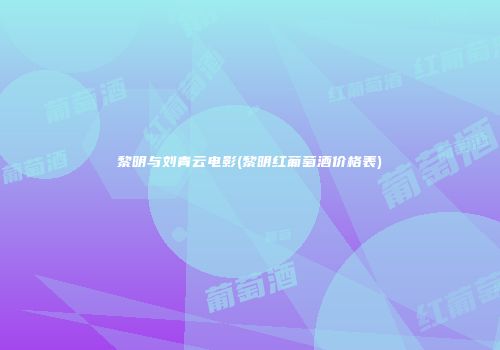 黎明与刘青云电影(黎明红葡萄酒价格表)