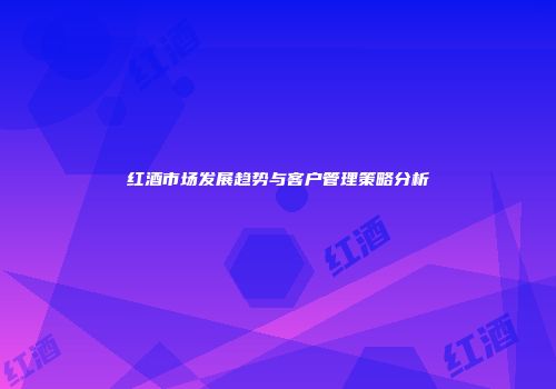 红酒市场发展趋势与客户管理策略分析