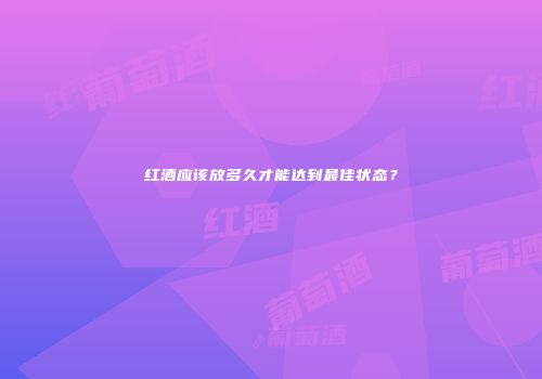 红酒应该放多久才能达到最佳状态？