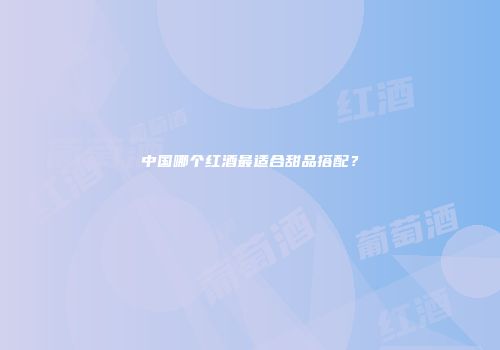 中国哪个红酒最适合甜品搭配？