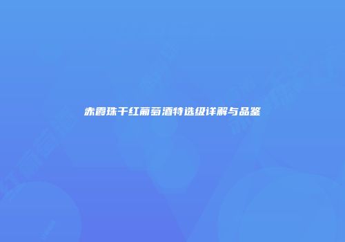 赤霞珠干红葡萄酒特选级详解与品鉴
