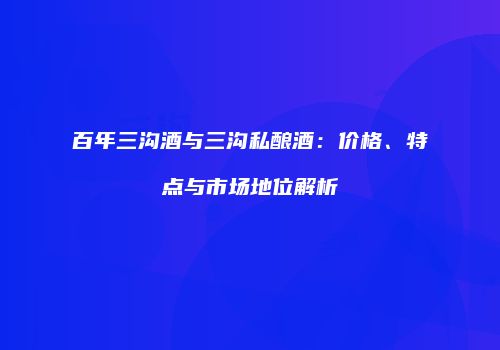 百年三沟酒与三沟私酿酒：价格、特点与市场地位解析