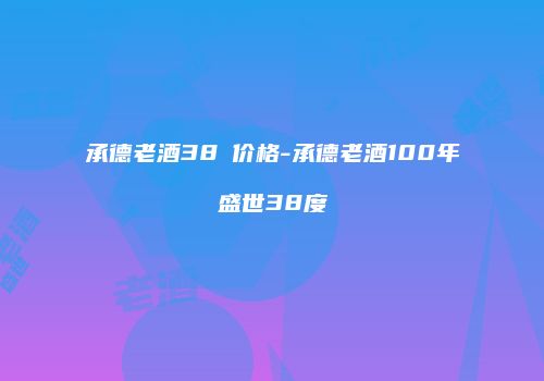 承德老酒38℃价格-承德老酒100年盛世38度