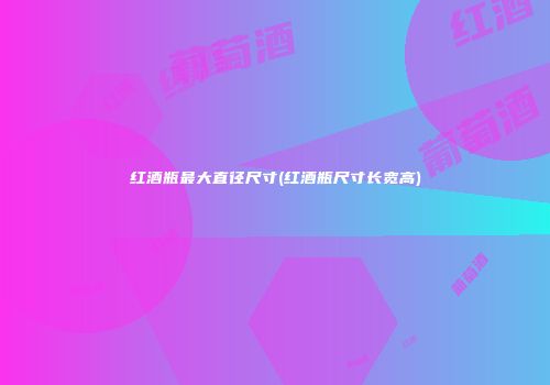 红酒瓶最大直径尺寸(红酒瓶尺寸长宽高)