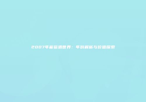 2007年葡萄酒世界：年份解析与价值探索
