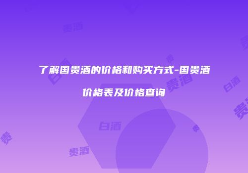 了解国贵酒的价格和购买方式-国贵酒价格表及价格查询