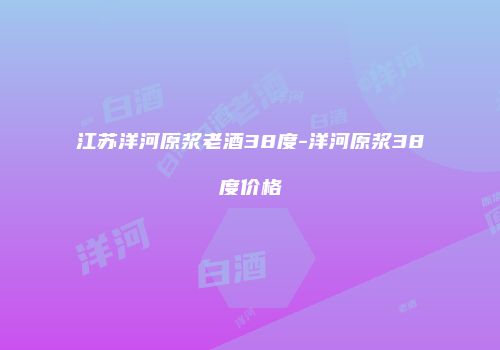 江苏洋河原浆老酒38度-洋河原浆38度价格