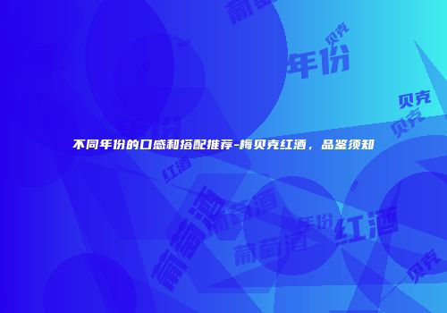 不同年份的口感和搭配推荐-梅贝克红酒，品鉴须知