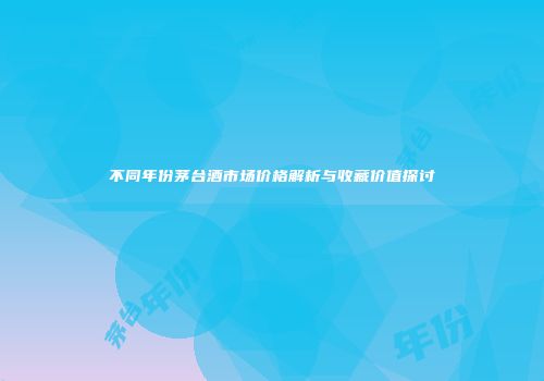 不同年份茅台酒市场价格解析与收藏价值探讨