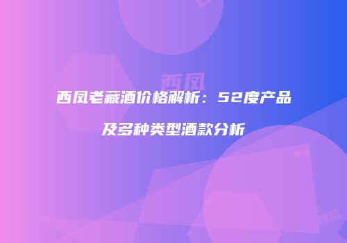 西凤老藏酒价格解析：52度产品及多种类型酒款分析