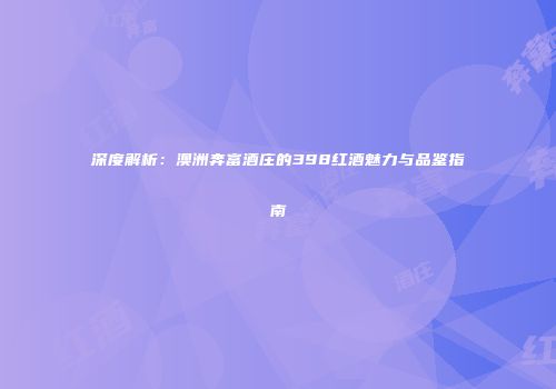 深度解析：澳洲奔富酒庄的398红酒魅力与品鉴指南