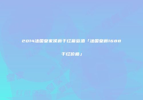 2014法国皇家侯爵干红葡萄酒「法国皇爵1688干红价格」